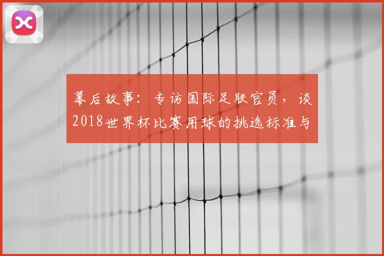 幕后故事：专访国际足联官员，谈2018世界杯比赛用球的挑选标准与传承意义