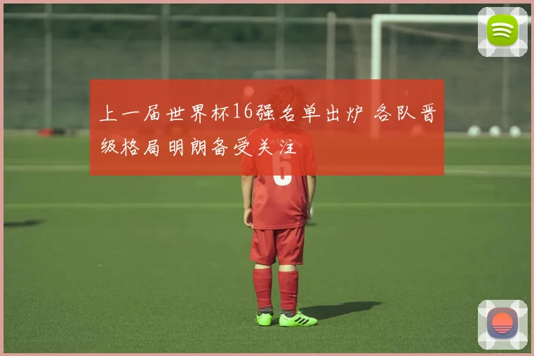 上一届世界杯16强名单出炉 各队晋级格局明朗备受关注