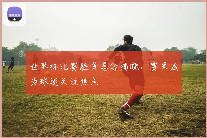 世界杯比赛胜负悬念揭晓，赛果成为球迷关注焦点