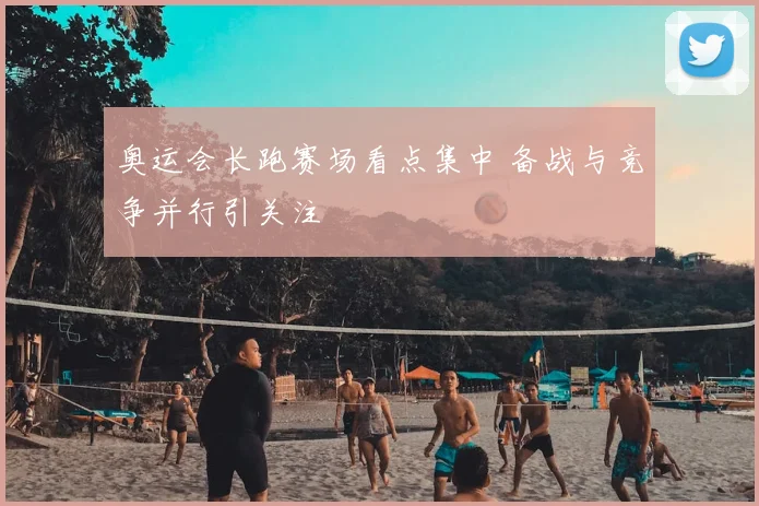奥运会长跑赛场看点集中 备战与竞争并行引关注
