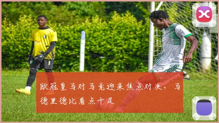 欧冠皇马对马竞迎来焦点对决，马德里德比看点十足