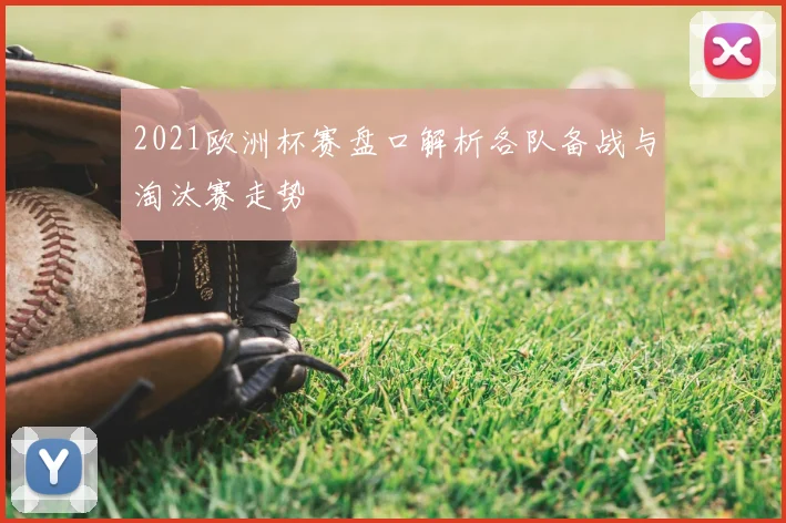 2021欧洲杯赛盘口解析各队备战与淘汰赛走势