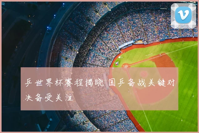 乒世界杯赛程揭晓 国乒备战关键对决备受关注