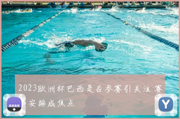 2023欧洲杯巴西是否参赛引关注 赛事安排成焦点