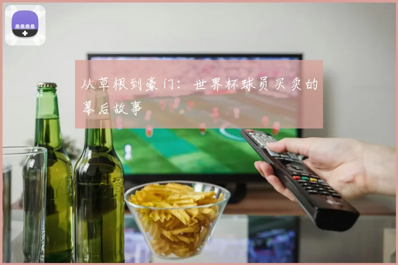 从草根到豪门：世界杯球员买卖的幕后故事