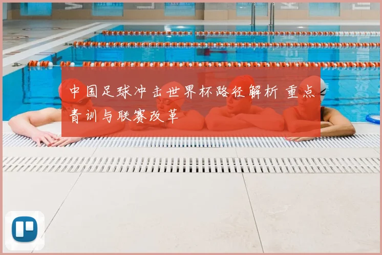 中国足球冲击世界杯路径解析 重点青训与联赛改革