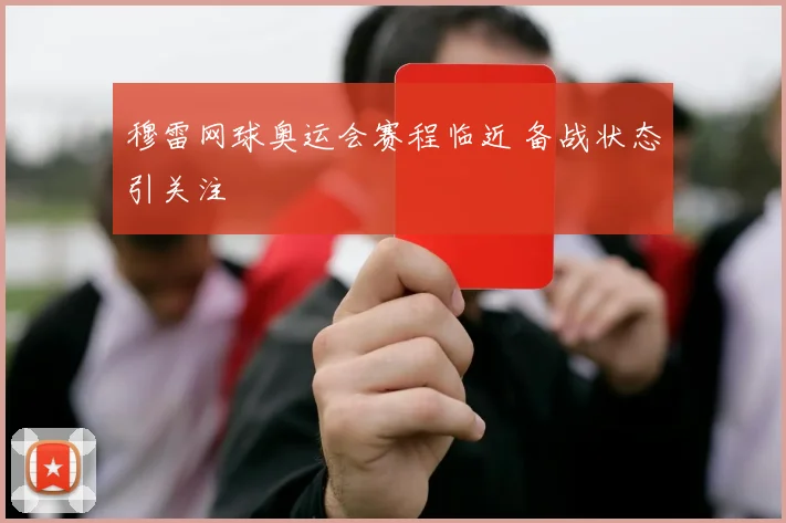穆雷网球奥运会赛程临近 备战状态引关注