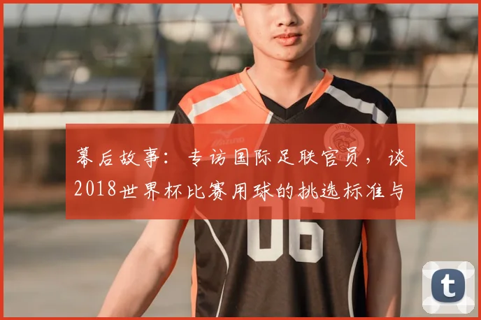 幕后故事：专访国际足联官员，谈2018世界杯比赛用球的挑选标准与传承意义