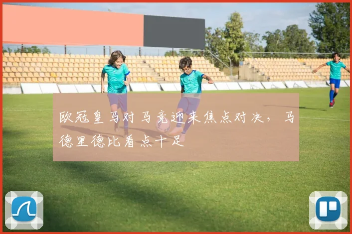 欧冠皇马对马竞迎来焦点对决，马德里德比看点十足
