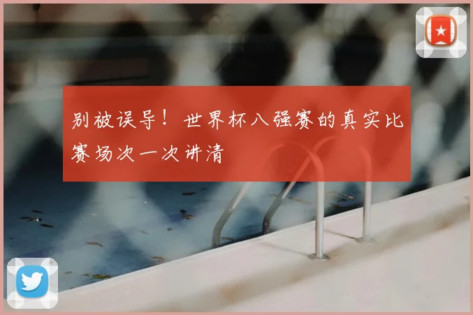别被误导！世界杯八强赛的真实比赛场次一次讲清