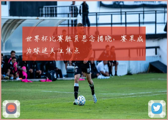 世界杯比赛胜负悬念揭晓，赛果成为球迷关注焦点