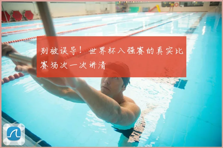 别被误导！世界杯八强赛的真实比赛场次一次讲清