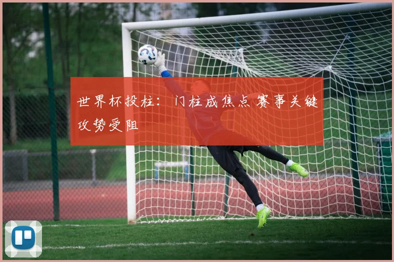 世界杯投柱：门柱成焦点 赛事关键攻势受阻