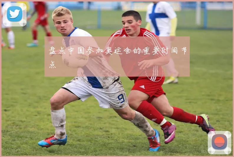 盘点中国参加奥运会的重要时间节点
