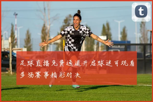 足球直播免费通道开启球迷可观看多场赛事精彩对决