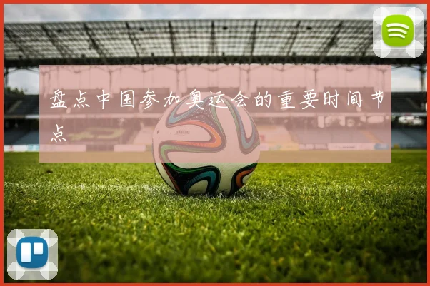 盘点中国参加奥运会的重要时间节点