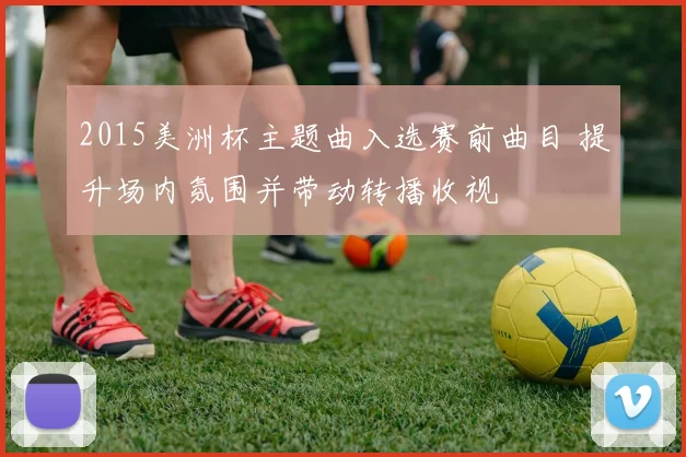 2015美洲杯主题曲入选赛前曲目 提升场内氛围并带动转播收视