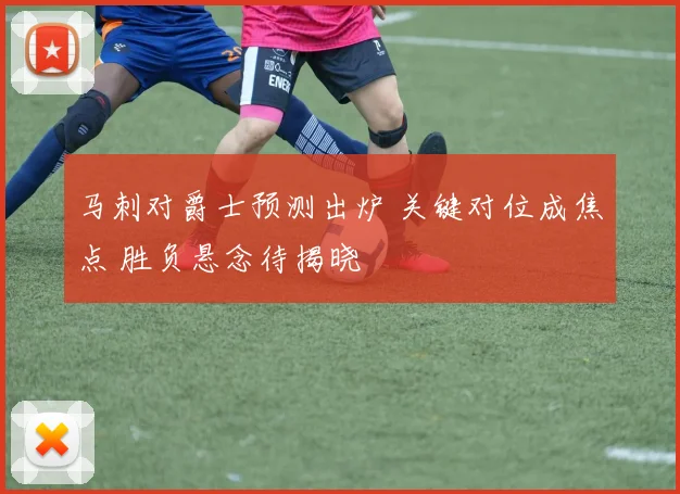 马刺对爵士预测出炉 关键对位成焦点 胜负悬念待揭晓
