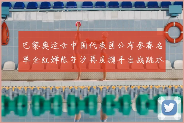 巴黎奥运会中国代表团公布参赛名单全红婵陈芋汐再度携手出战跳水项目