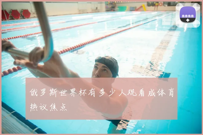 俄罗斯世界杯有多少人观看成体育热议焦点