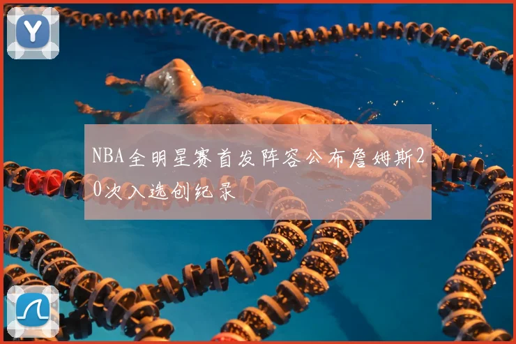 NBA全明星赛首发阵容公布詹姆斯20次入选创纪录