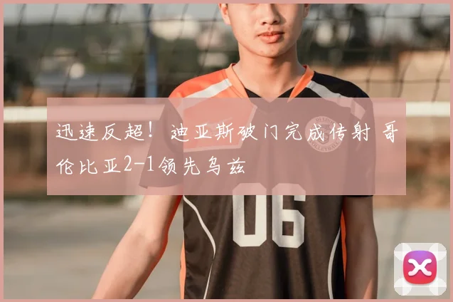 迅速反超!迪亚斯破门完成传射 哥伦比亚2-1领先乌兹