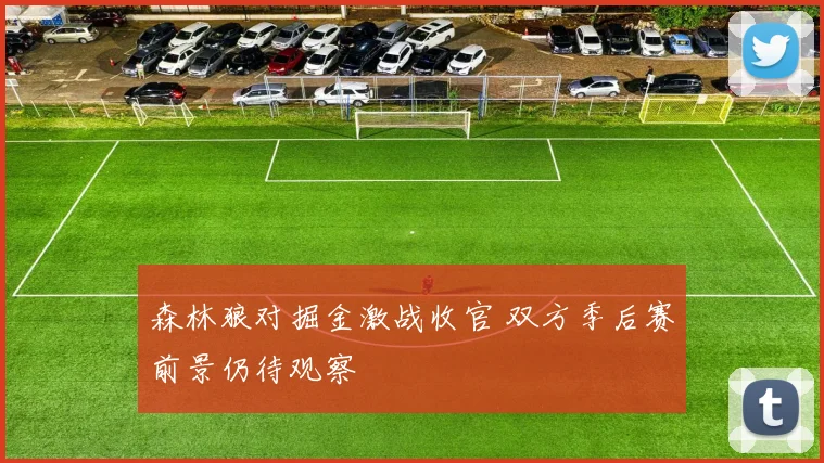 森林狼对掘金激战收官 双方季后赛前景仍待观察