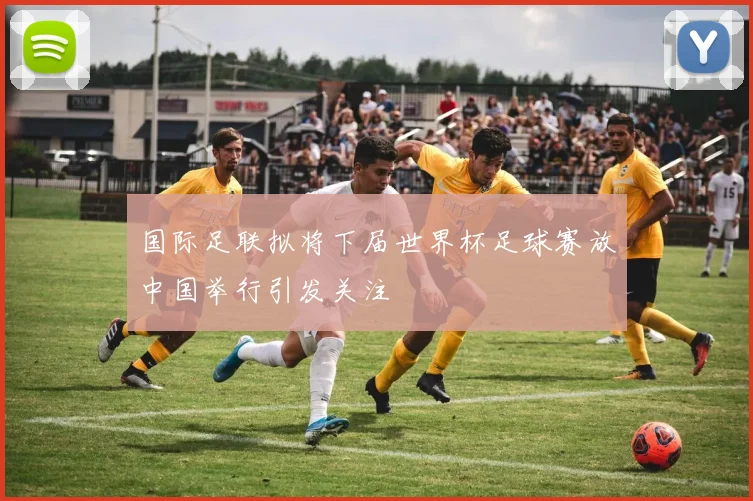 国际足联拟将下届世界杯足球赛放中国举行引发关注