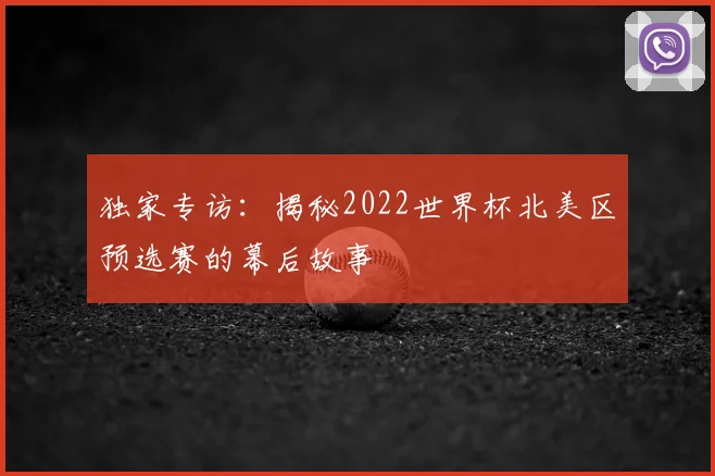 独家专访：揭秘2022世界杯北美区预选赛的幕后故事