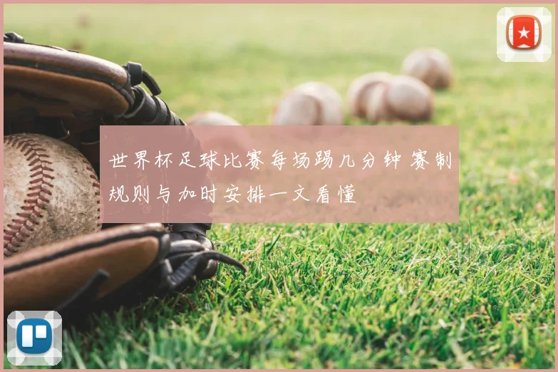世界杯足球比赛每场踢几分钟 赛制规则与加时安排一文看懂
