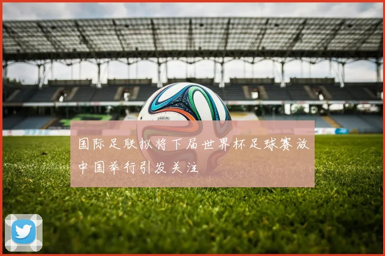 国际足联拟将下届世界杯足球赛放中国举行引发关注