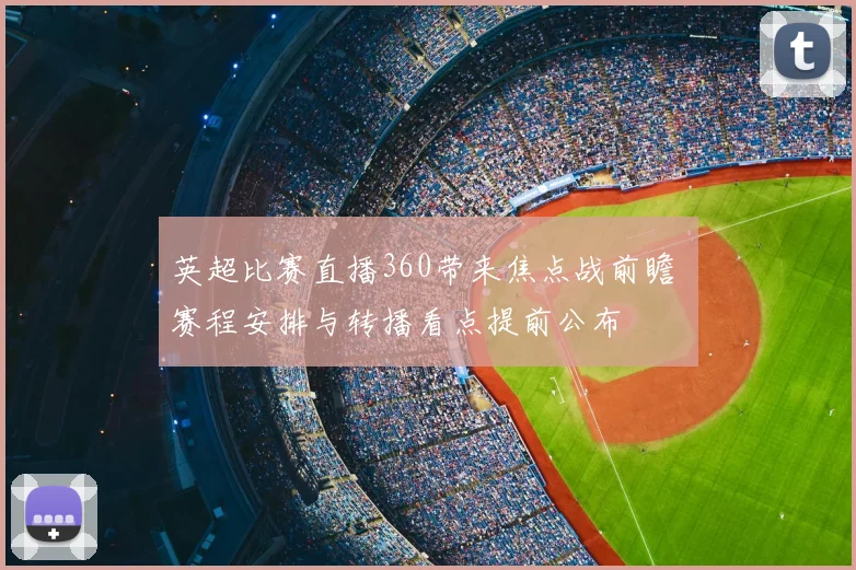 英超比赛直播360带来焦点战前瞻 赛程安排与转播看点提前公布