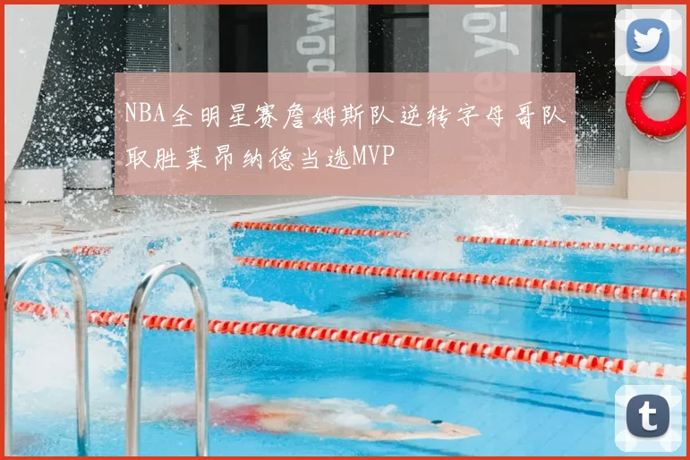 NBA全明星赛詹姆斯队逆转字母哥队取胜莱昂纳德当选MVP