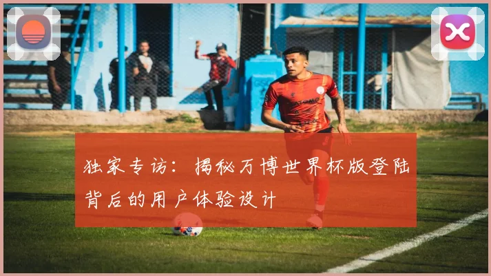 独家专访：揭秘万博世界杯版登陆背后的用户体验设计