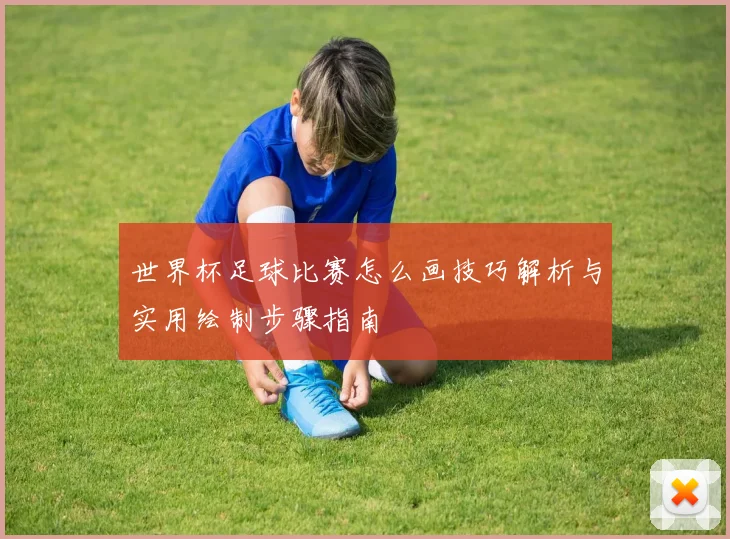 世界杯足球比赛怎么画技巧解析与实用绘制步骤指南