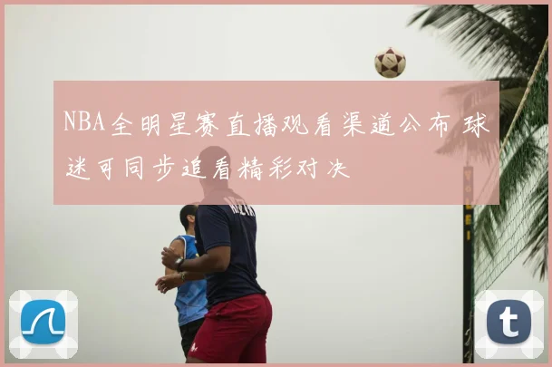 NBA全明星赛直播观看渠道公布 球迷可同步追看精彩对决
