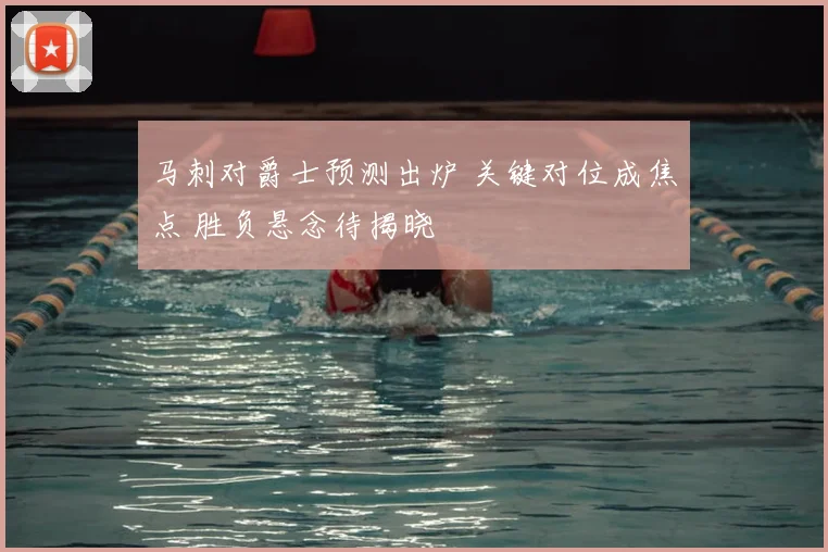 马刺对爵士预测出炉 关键对位成焦点 胜负悬念待揭晓
