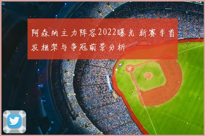 阿森纳主力阵容2022曝光 新赛季首发框架与争冠前景分析