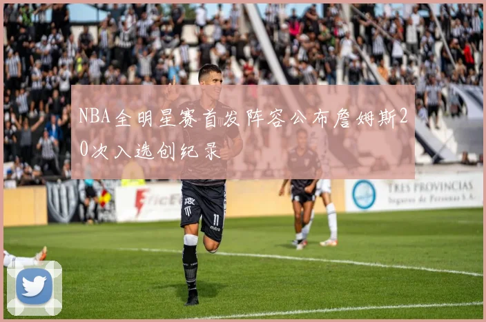 NBA全明星赛首发阵容公布詹姆斯20次入选创纪录