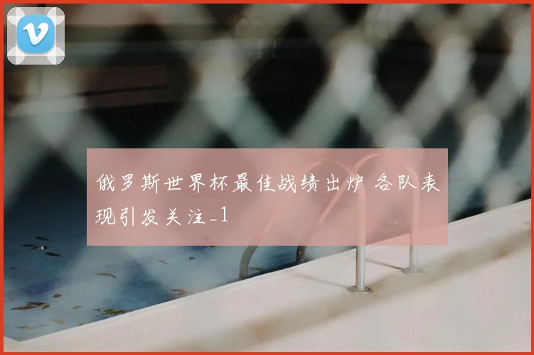 俄罗斯世界杯最佳战绩出炉 各队表现引发关注_1