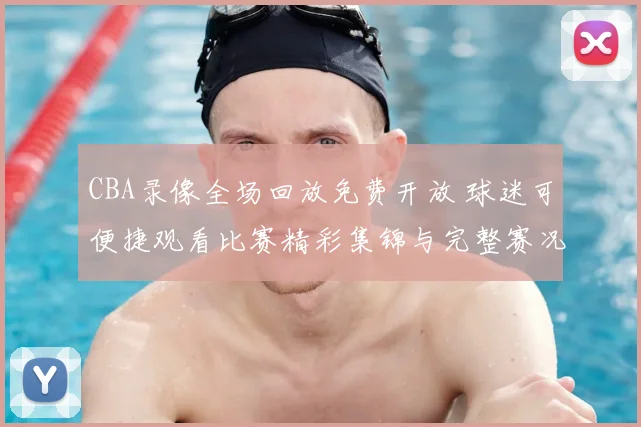CBA录像全场回放免费开放 球迷可便捷观看比赛精彩集锦与完整赛况
