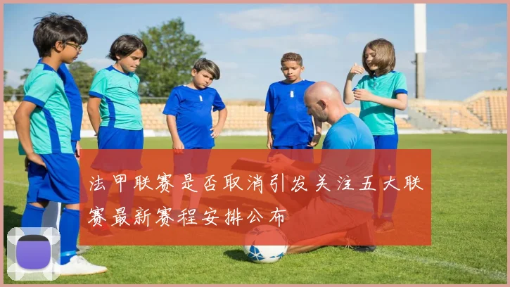 法甲联赛是否取消引发关注五大联赛最新赛程安排公布
