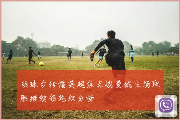 明珠台转播英超焦点战曼城主场取胜继续领跑积分榜