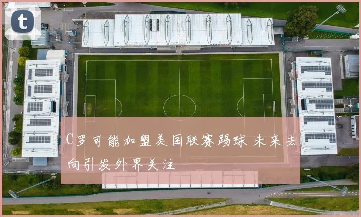 C罗可能加盟美国联赛踢球 未来去向引发外界关注