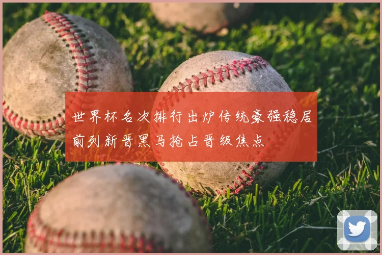 世界杯名次排行出炉传统豪强稳居前列新晋黑马抢占晋级焦点