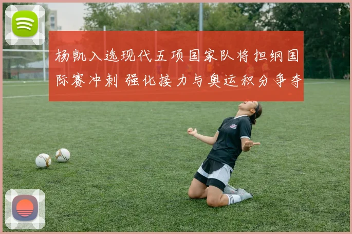 杨凯入选现代五项国家队将担纲国际赛冲刺 强化接力与奥运积分争夺