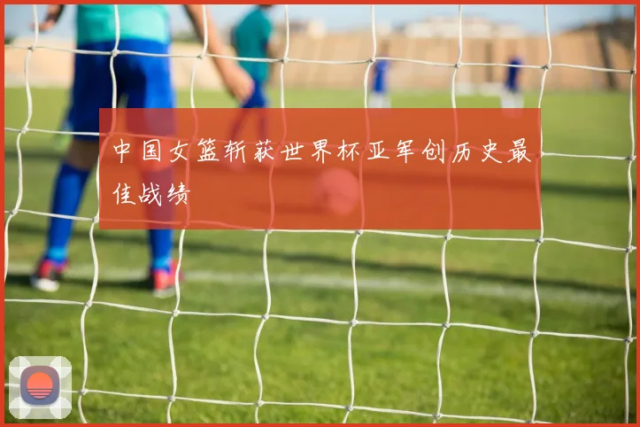 中国女篮斩获世界杯亚军创历史最佳战绩