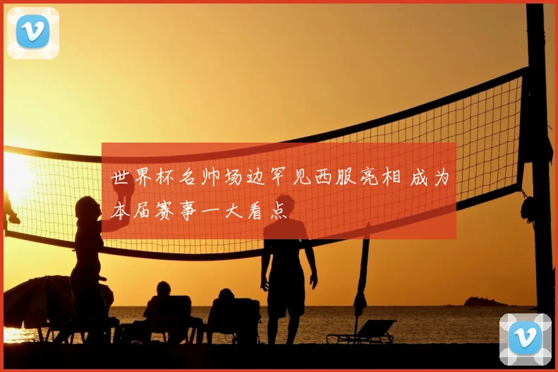 世界杯名帅场边罕见西服亮相 成为本届赛事一大看点