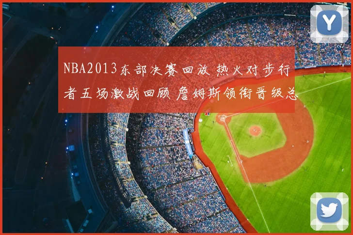 NBA2013东部决赛回放 热火对步行者五场激战回顾 詹姆斯领衔晋级总决赛
