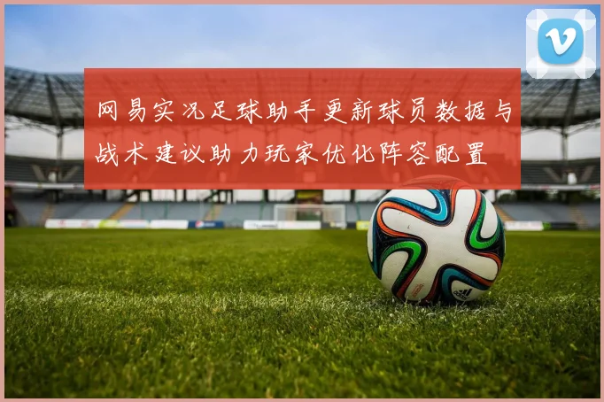 网易实况足球助手更新球员数据与战术建议助力玩家优化阵容配置
